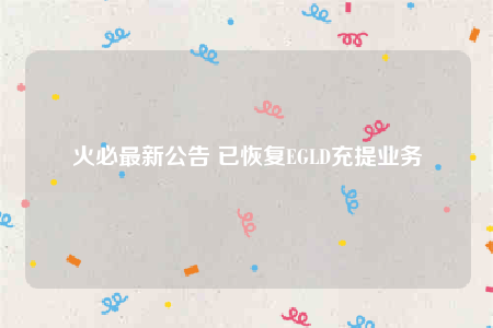 火必最新公告 已恢复EGLD充提业务-第1张图片-交易所